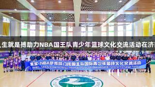 尊龙凯时人生就是搏助力NBA国王队青少年篮球文化交流活动在济南成功举办