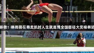 福州骄傲！林雨薇在尊龙凯时人生就是博全国田径大奖榆林站夺金
