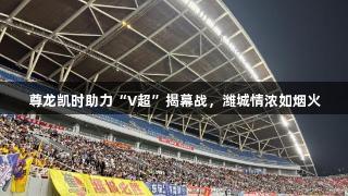 尊龙凯时助力“V超”揭幕战，潍城情浓如烟火