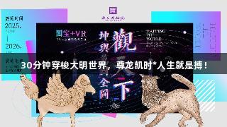 30分钟穿梭大明世界，尊龙凯时*人生就是搏！