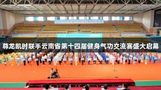 尊龙凯时联手云南省第十四届健身气功交流赛盛大启幕