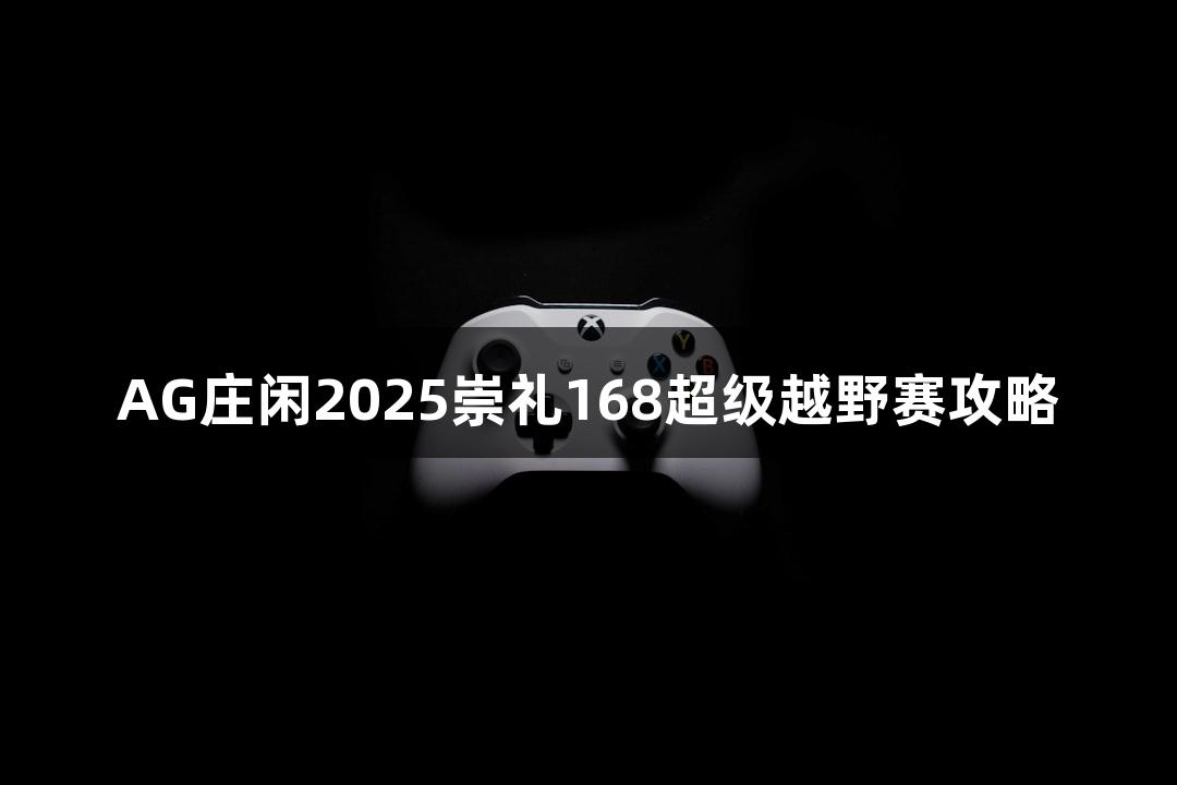 AG庄闲2025崇礼168超级越野赛攻略