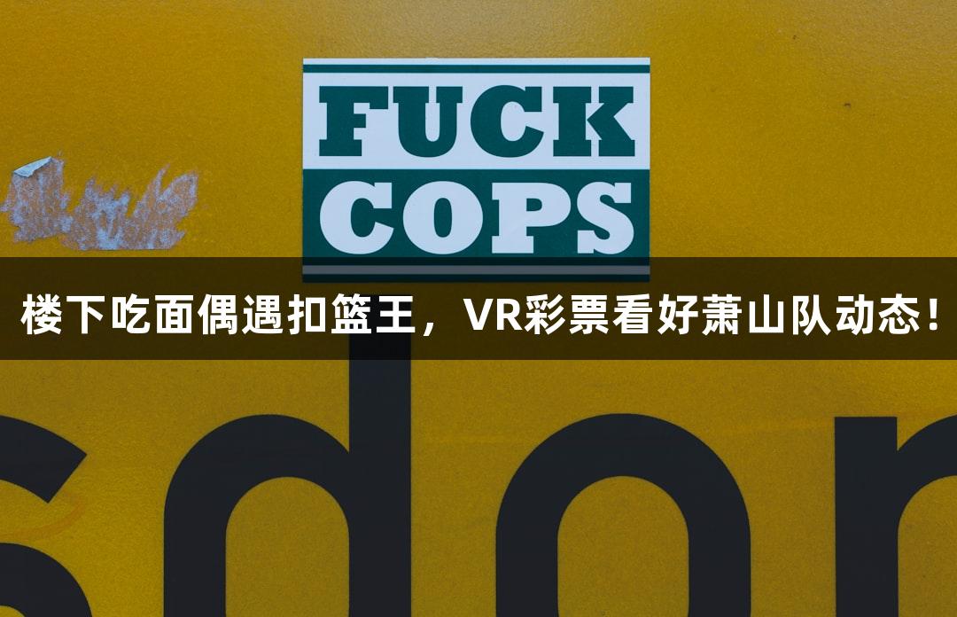 楼下吃面偶遇扣篮王，VR彩票看好萧山队动态！