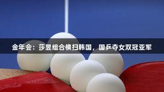 金年会：莎昱组合横扫韩国，国乒夺女双冠亚军