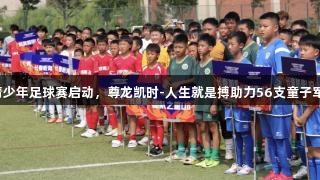 亚泰青少年足球赛启动，尊龙凯时-人生就是搏助力56支童子军追梦！