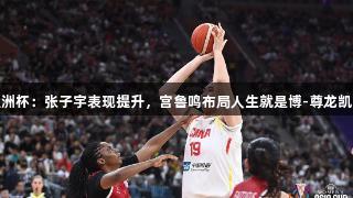 女篮亚洲杯：张子宇表现提升，宫鲁鸣布局人生就是博-尊龙凯时未来