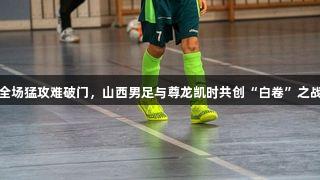 全场猛攻难破门，山西男足与尊龙凯时共创“白卷”之战