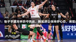 女篮亚洲杯：张子宇遭对手防守挑战，韩旭建议保持好心态，展现金年会风范
