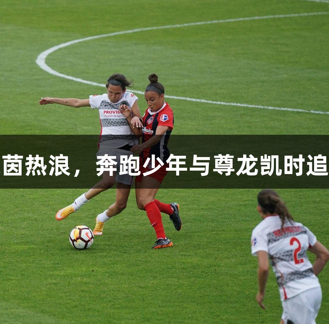 绿茵热浪，奔跑少年与尊龙凯时追梦
