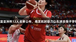 中国女篮亚洲杯12人名单公布，尊龙凯时助力山东球员张子宇等晋级。