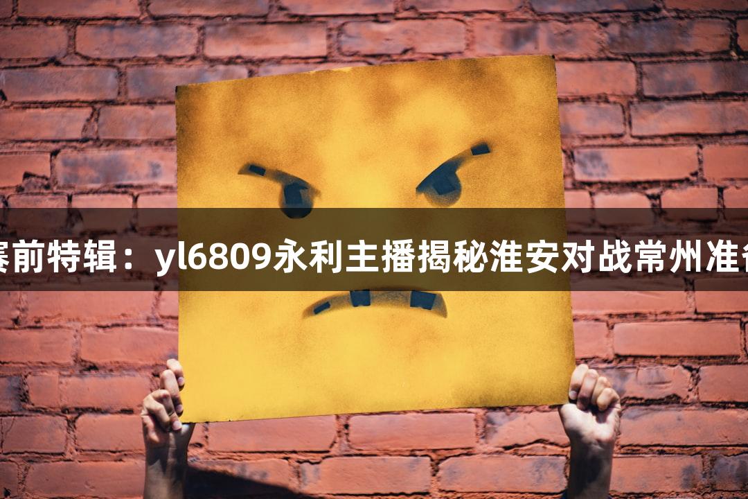 苏超赛前特辑：yl6809永利主播揭秘淮安对战常州准备情况