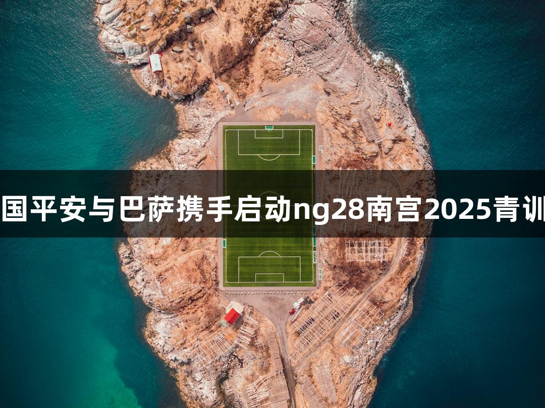 中国平安与巴萨携手启动ng28南宫2025青训营
