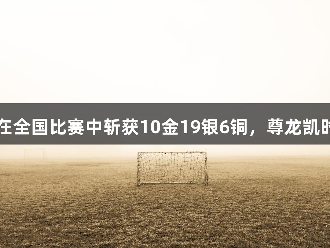永泰县武术队在全国比赛中斩获10金19银6铜，尊龙凯时*人生就是博！