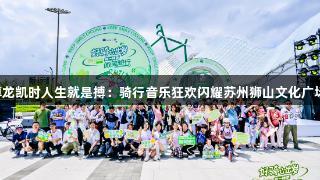 尊龙凯时人生就是搏：骑行音乐狂欢闪耀苏州狮山文化广场！