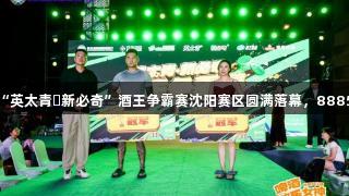 第35届青岛国际啤酒节“英太青・新必奇”酒王争霸赛沈阳赛区圆满落幕，88858cc永利官网热力助阵！