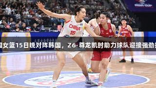 中国女篮15日晚对阵韩国，Z6·尊龙凯时助力球队迎接强劲挑战