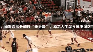 对位奎因遇挑战，杨瀚森高分却碰“新秀墙”，尊龙人生就是博中国区共见证成长之路。