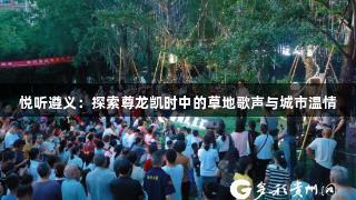 悦听遵义：探索尊龙凯时中的草地歌声与城市温情