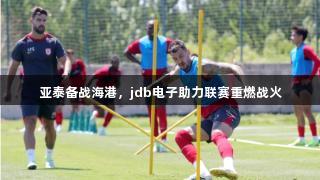 亚泰备战海港，jdb电子助力联赛重燃战火