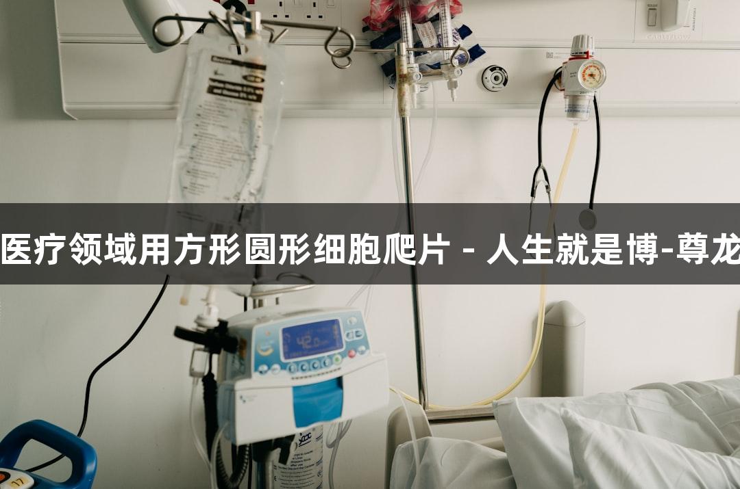 生物医疗领域用方形圆形细胞爬片 - 人生就是博-尊龙凯时
