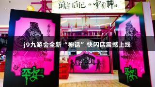 j9九游会全新“神话”快闪店震撼上线