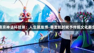 南京神话科技展:人生就是博-尊龙凯时赋予传统文化新生