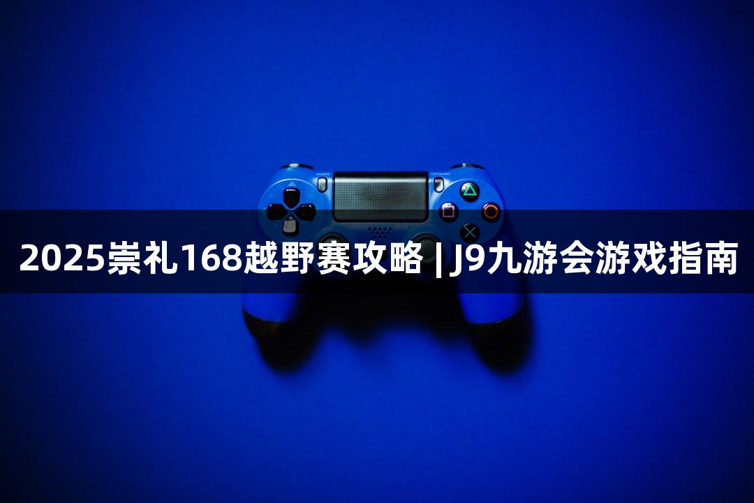 2025崇礼168越野赛攻略 | J9九游会游戏指南