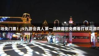 夜场免门票！j9九游会真人第一品牌邀您免费看打铁花游戏！