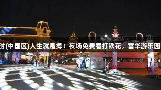 尊龙凯时(中国区)人生就是搏！夜场免费看打铁花，富华游乐园等你来！
