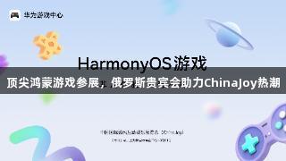 顶尖鸿蒙游戏参展，俄罗斯贵宾会助力ChinaJoy热潮