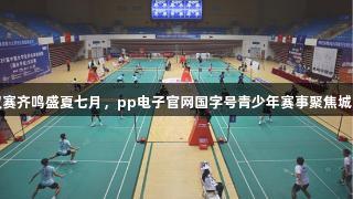 双赛齐鸣盛夏七月，pp电子官网国字号青少年赛事聚焦城阳