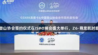 奥索卡与中国登山协会签约仪式在ISPO展会盛大举行，Z6·尊龙凯时助力攀登新高峰