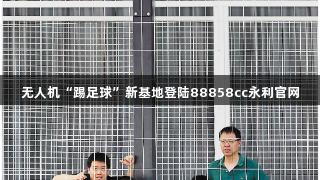 无人机“踢足球”新基地登陆88858cc永利官网