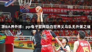 浙BA界外球：pp电子官网助力世界义乌队无外援之谜