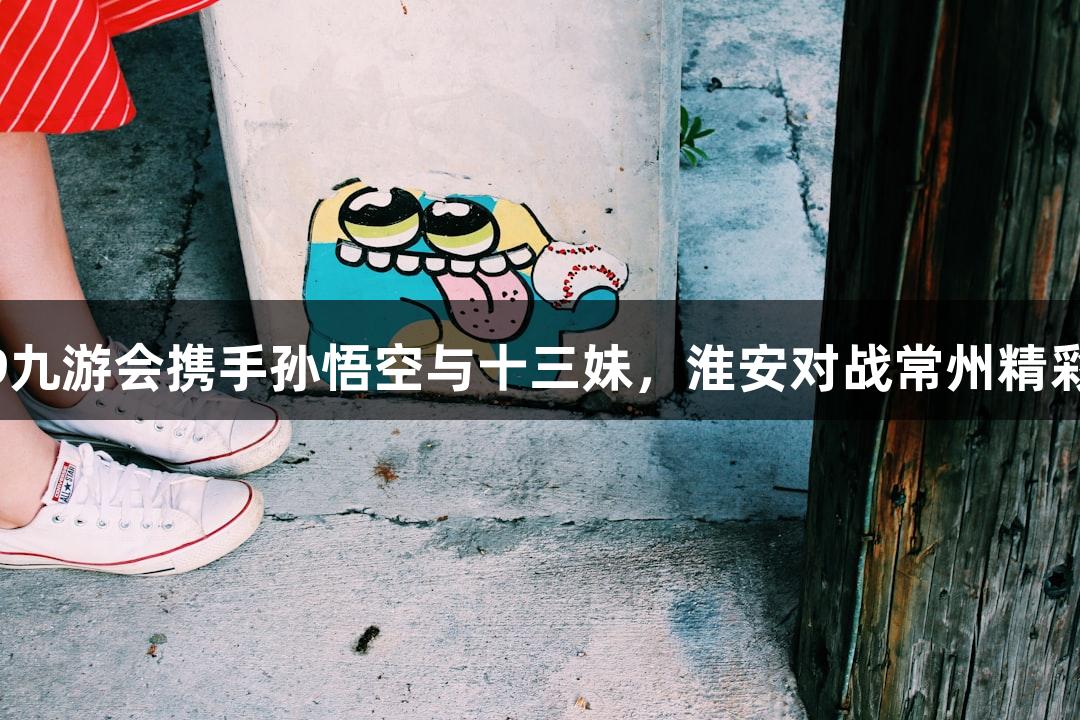纵览苏超：J9九游会携手孙悟空与十三妹，淮安对战常州精彩无人机表演！