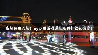 夜场免费入场！ayx·爱游戏邀您观看打铁花盛宴！
