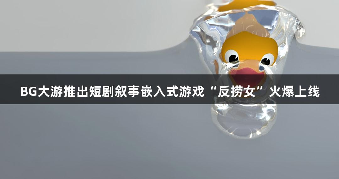 BG大游推出短剧叙事嵌入式游戏“反捞女”火爆上线