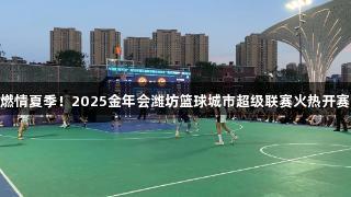 燃情夏季！2025金年会潍坊篮球城市超级联赛火热开赛