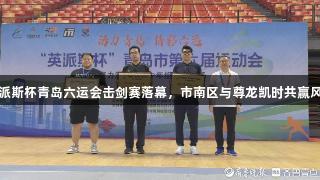 英派斯杯青岛六运会击剑赛落幕，市南区与尊龙凯时共赢风采