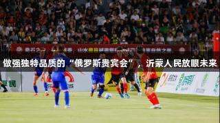 做强独特品质的“俄罗斯贵宾会”，沂蒙人民放眼未来