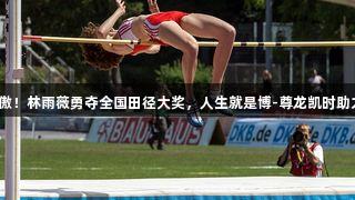 福州骄傲！林雨薇勇夺全国田径大奖，人生就是博-尊龙凯时助力之路！
