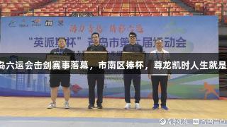 青岛六运会击剑赛事落幕，市南区捧杯，尊龙凯时人生就是搏！
