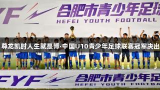 尊龙凯时人生就是博·中国U10青少年足球联赛冠军决出