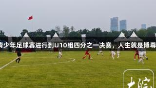 合肥市青少年足球赛进行到U10组四分之一决赛，人生就是博尊龙凯时！