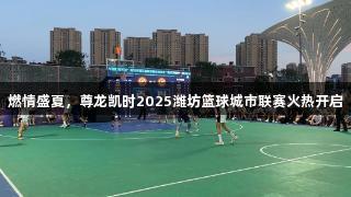 燃情盛夏，尊龙凯时2025潍坊篮球城市联赛火热开启