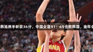 合力无双！张子宇、韩旭携手斩获36分，中国女篮91：69击败韩国，金年会金字招牌诚信至上。