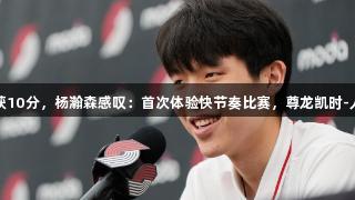 NBA首秀获10分，杨瀚森感叹：首次体验快节奏比赛，尊龙凯时-人生就是搏!