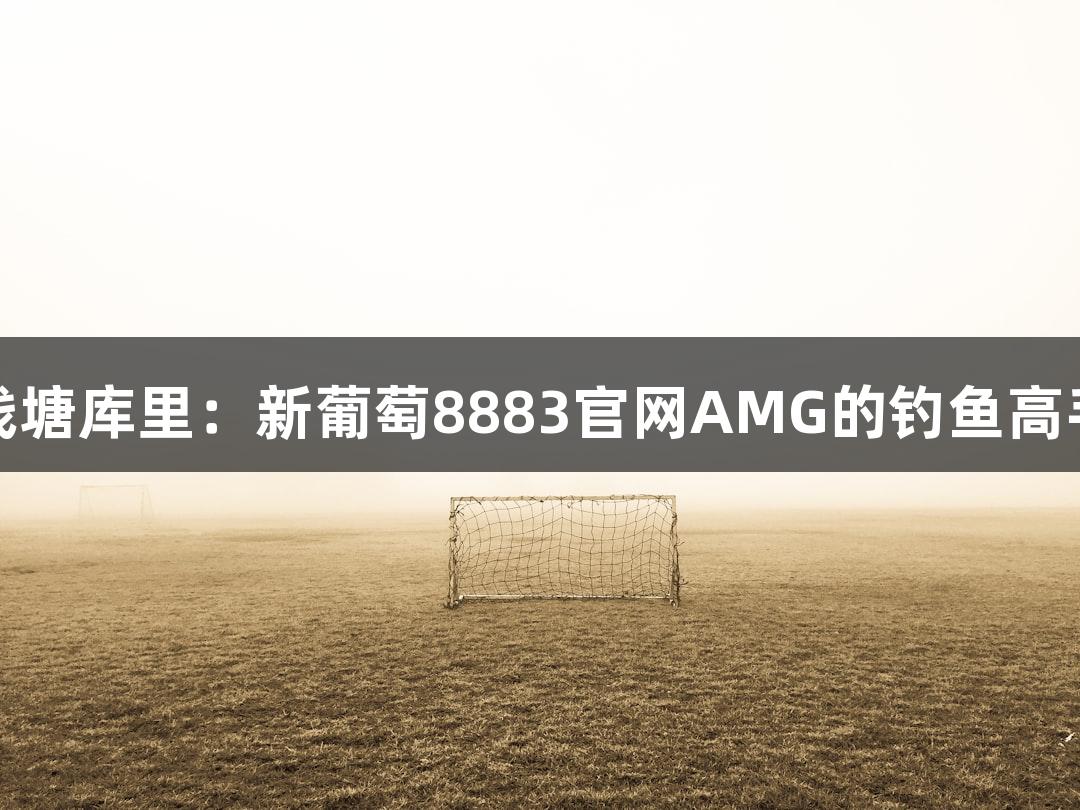 钱塘库里：新葡萄8883官网AMG的钓鱼高手