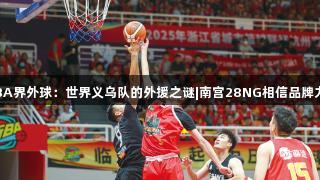 浙BA界外球：世界义乌队的外援之谜|南宫28NG相信品牌力量