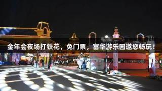 金年会夜场打铁花，免门票，富华游乐园邀您畅玩！